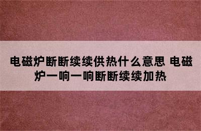 电磁炉断断续续供热什么意思 电磁炉一响一响断断续续加热